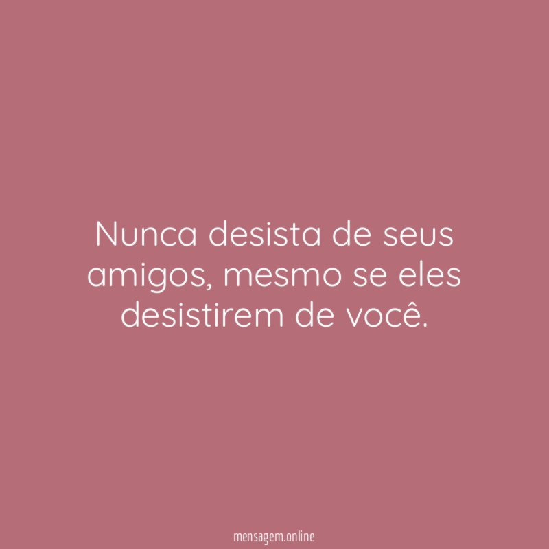 Nunca desista de seus amigos