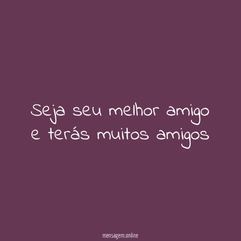 Seja seu melhor amigo e terás muitos amigos