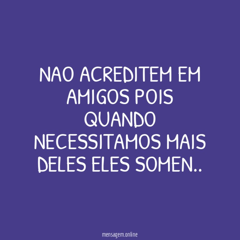 nao acreditem em amigos pois quando necessitamos mais deles eles somen