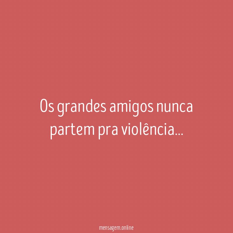 Os grandes amigos nunca partem pra violência