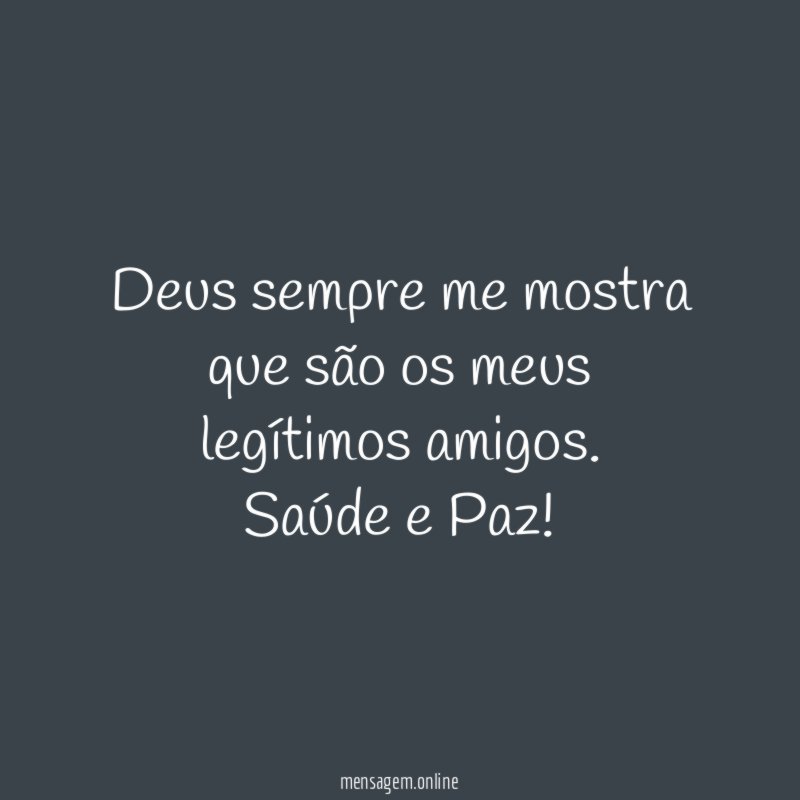 Deus sempre me mostra que são os meus legítimos amigos
