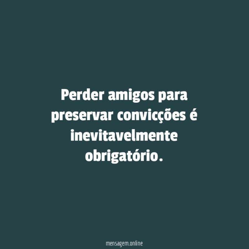 Perder amigos para preservar convicções é inevitavelmente obrigatório