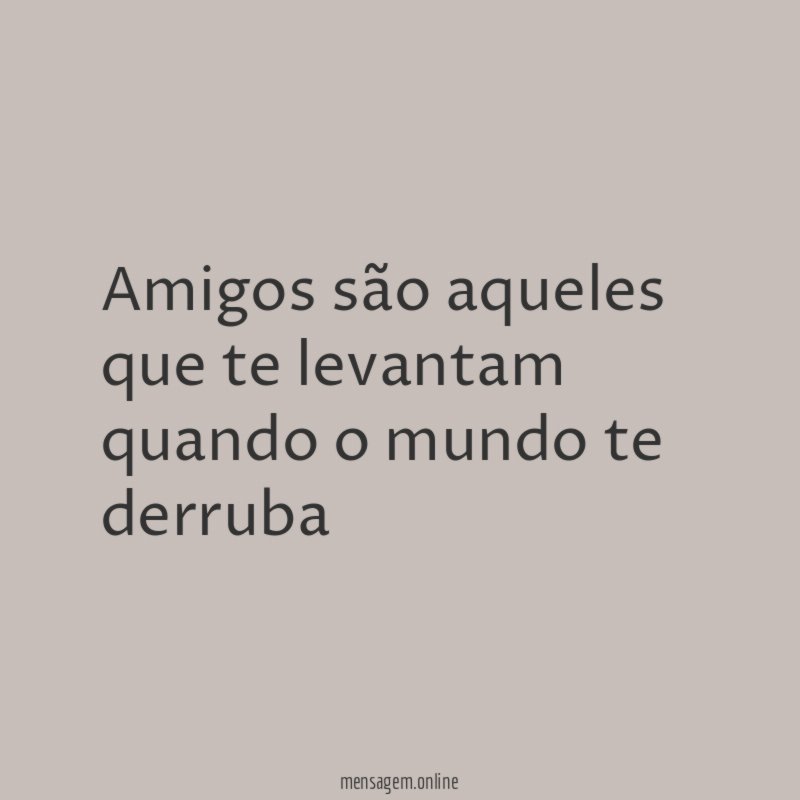 Amigos são aqueles que te levantam quando o mundo te derruba