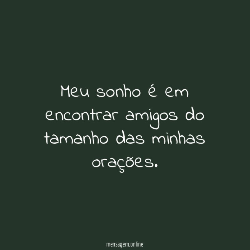 Meu sonho é em encontrar amigos do tamanho das minhas orações