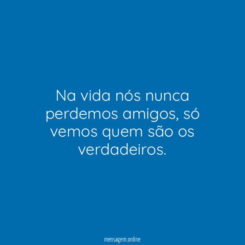 Na vida nós nunca perdemos amigos