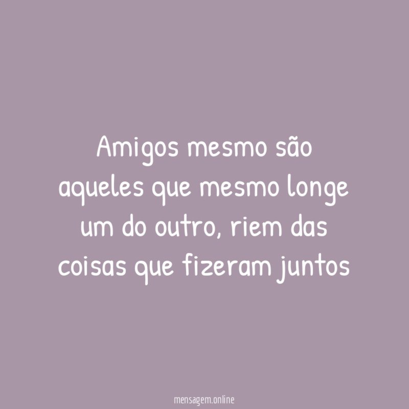 Amigos mesmo são aqueles que mesmo longe um do outro