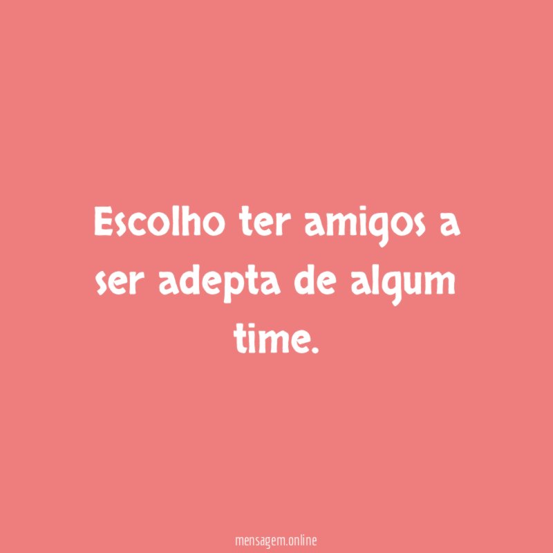 Escolho ter amigos a ser adepta de algum time