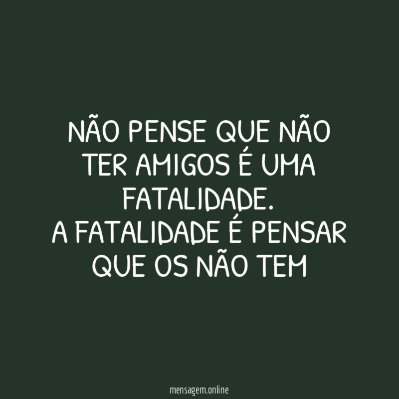 NÃO PENSE QUE NÃO TER AMIGOS É UMA FATALIDADE