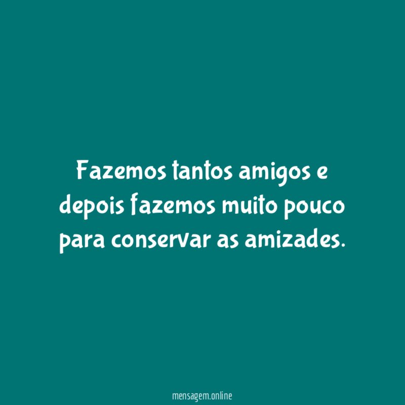 Fazemos tantos amigos e depois fazemos muito pouco para conservar as amizades