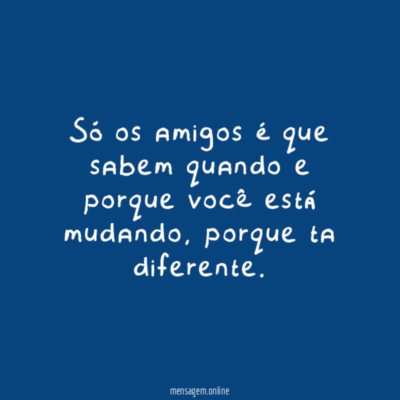 Só os amigos é que sabem quando e porque você está mudando