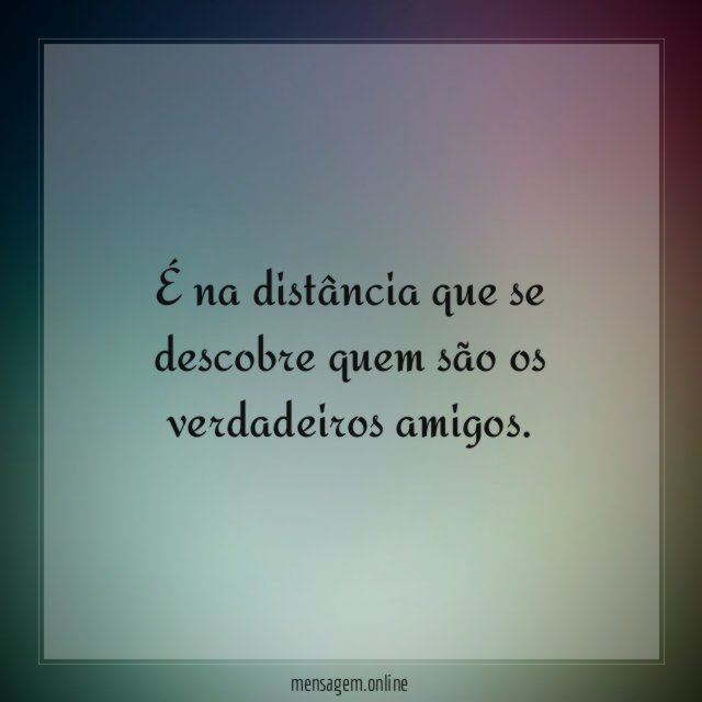 É na distância que se descobre quem são os verdadeiros amigos