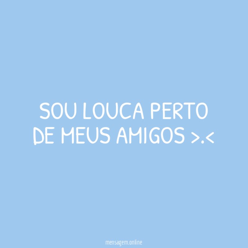 SOU LOUCA PERTO DE MEUS AMIGOS >