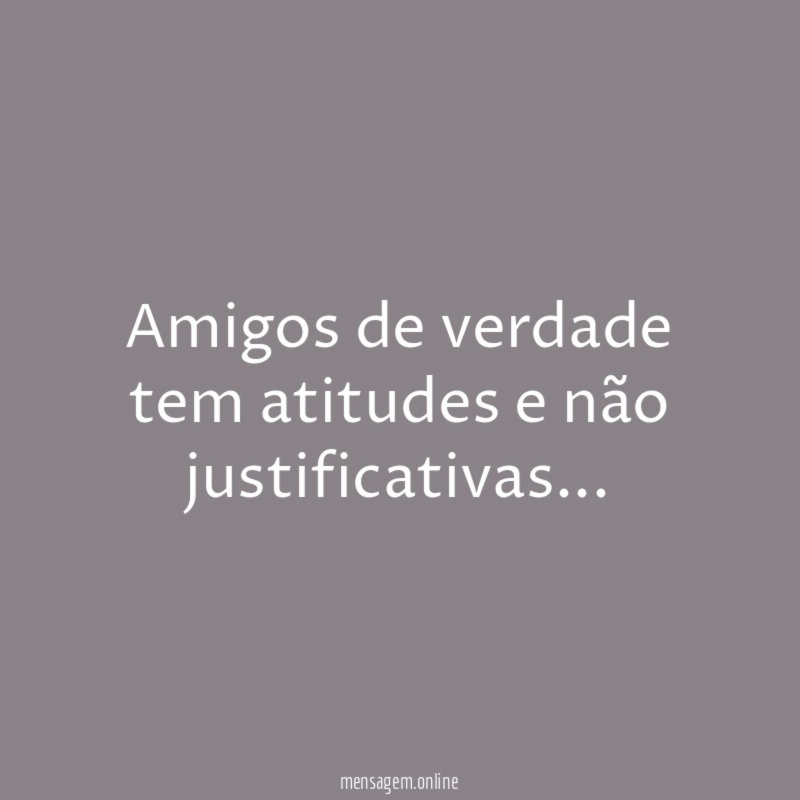 Amigos de verdade tem atitudes e não justificativas