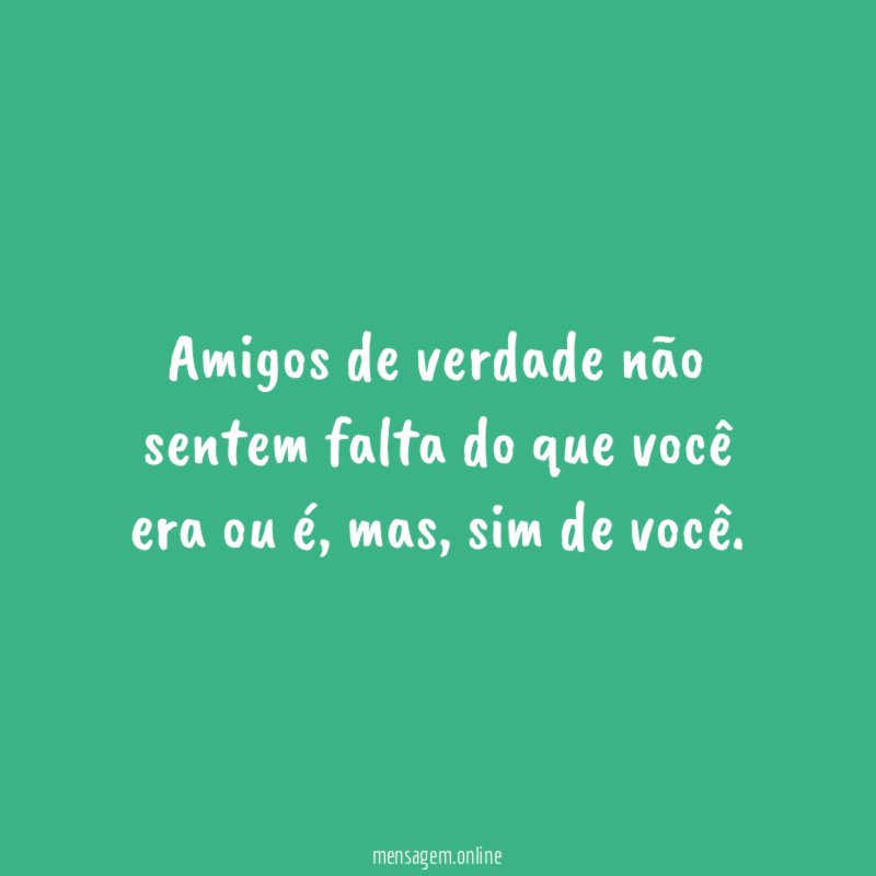 Amigos de verdade não sentem falta do que você era ou é