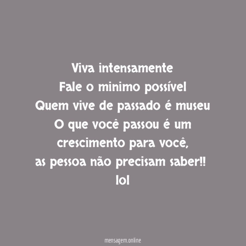 Viva intensamente
Fale o minimo possível
Quem vive de passado é museu
O que você passou é um crescimento para você,
as pessoa não precisam saber!!