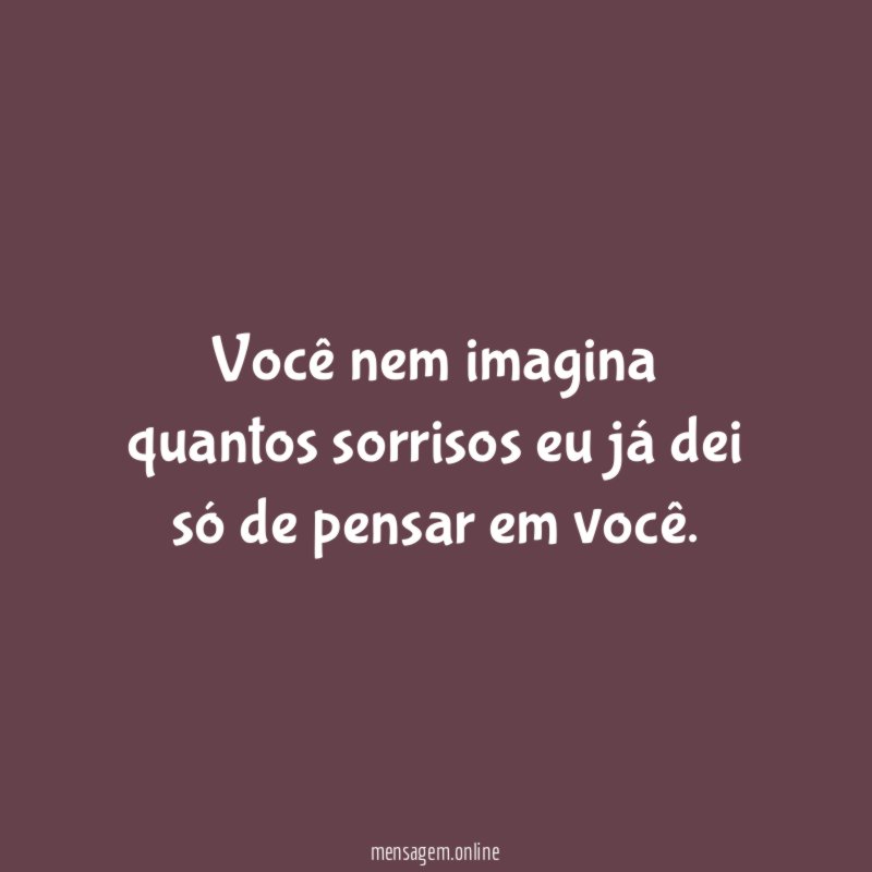 Você nem imagina quantos sorrisos eu já dei