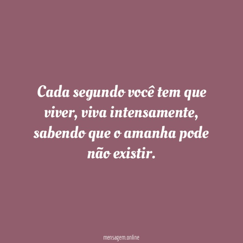 Cada segundo você tem que viver
