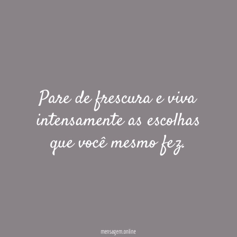 Pare de frescura e viva intensamente as escolhas que você mesmo fez