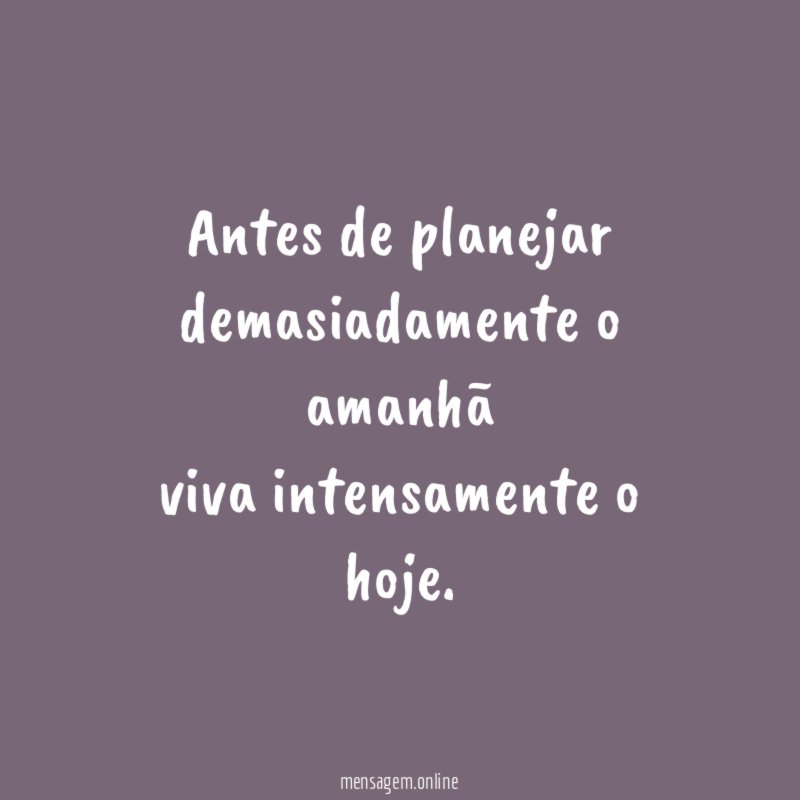 Antes de planejar demasiadamente o amanhã viva intensamente o hoje