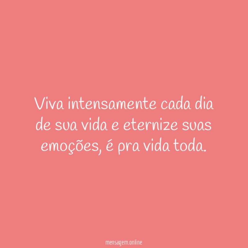 Viva intensamente cada dia de sua vida e eternize suas emoções