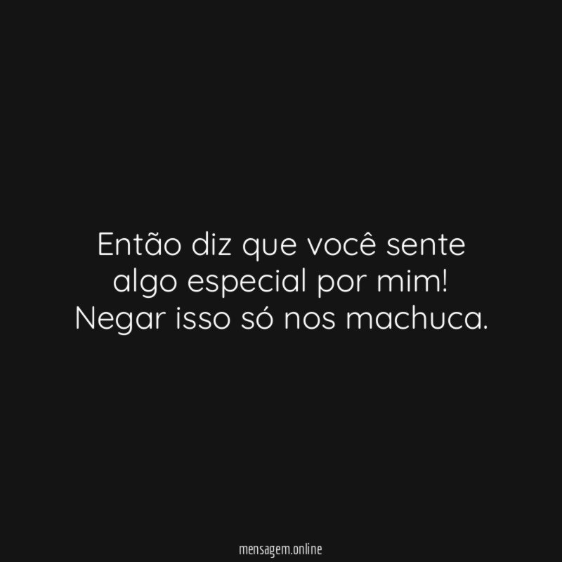 Então diz que você sente algo especial por mim