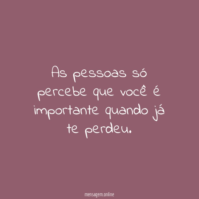 As pessoas só percebe que você é importante quando já te perdeu