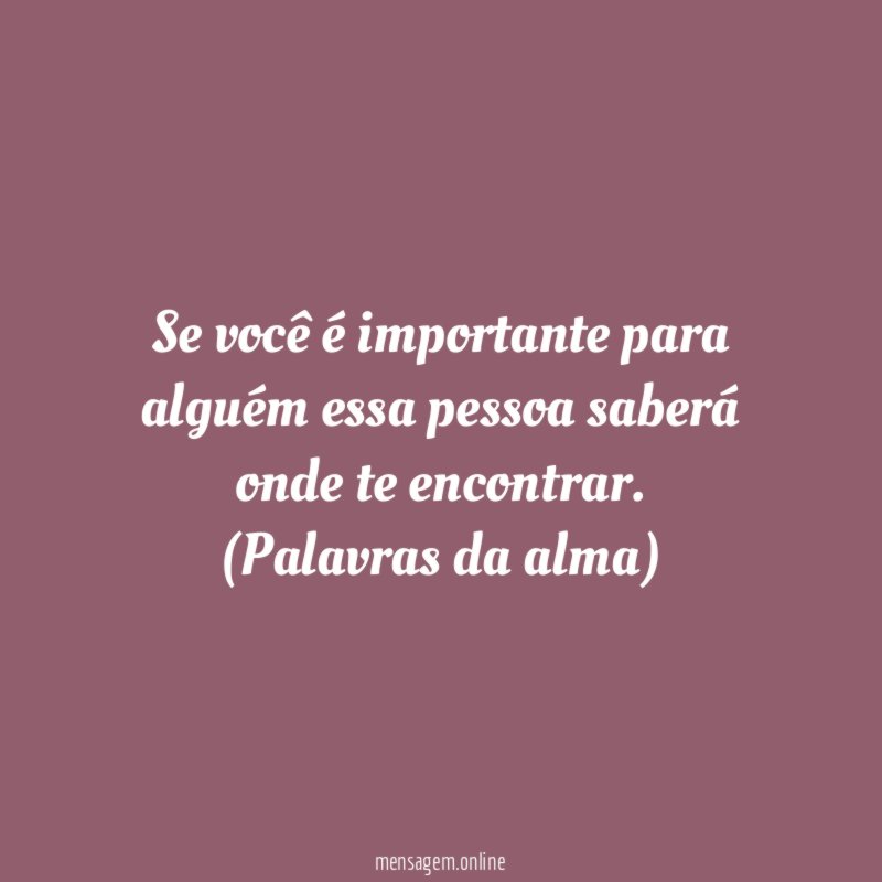 Se você é importante para alguém essa pessoa saberá onde te encontrar.