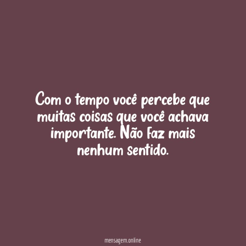 Com o tempo você percebe que muitas coisas que você achava importante