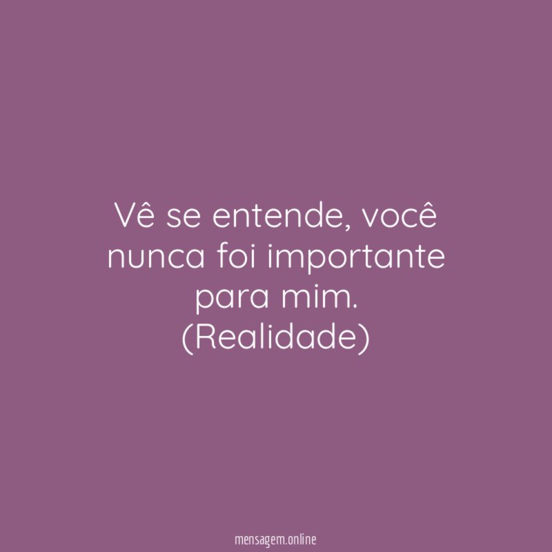Vê se entende, você nunca foi importante para mim.