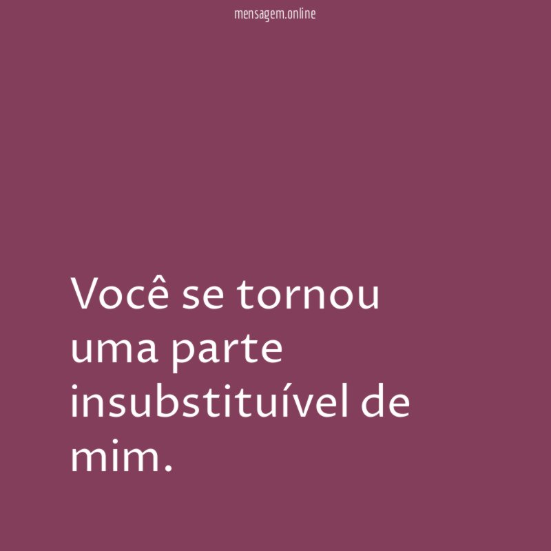 Você se tornou uma parte insubstituível de mim