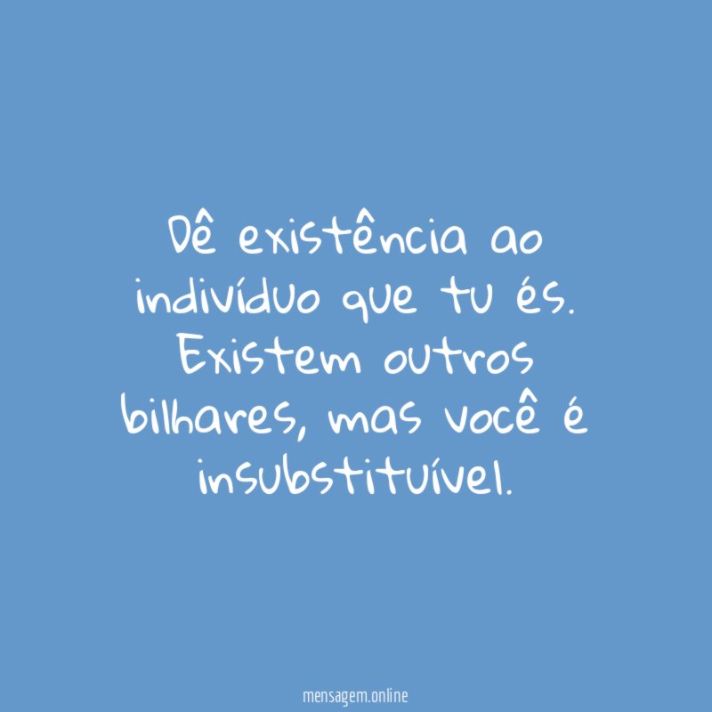 Dê existência ao indivíduo que tu és