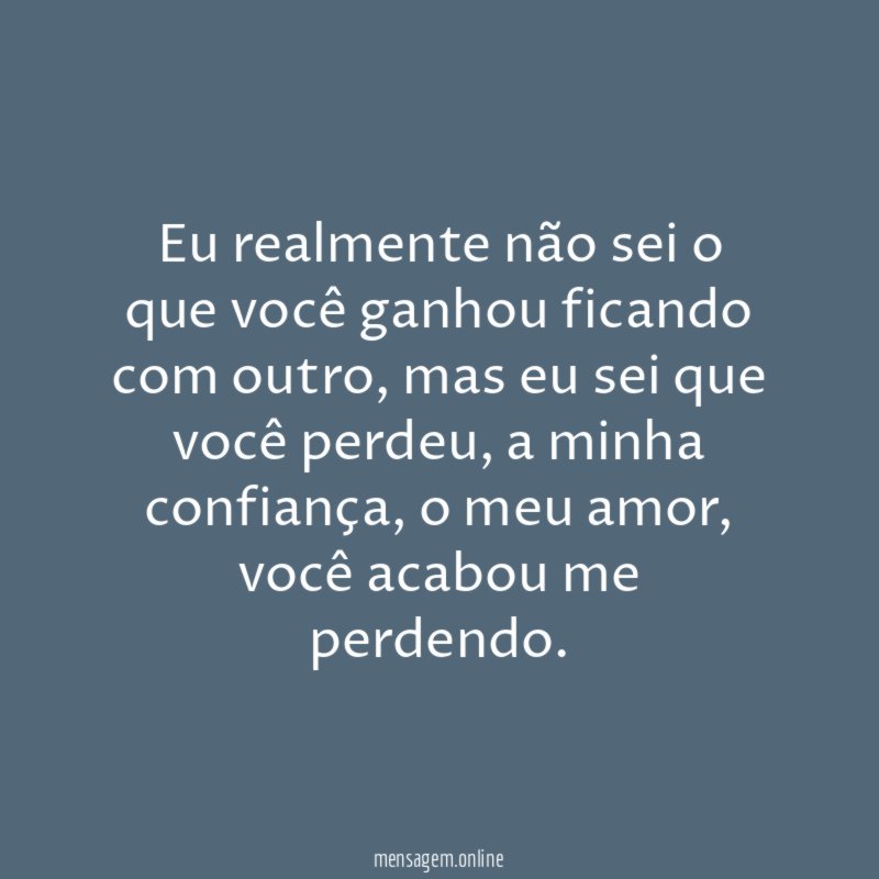 Eu realmente não sei o que você ganhou ficando com outro