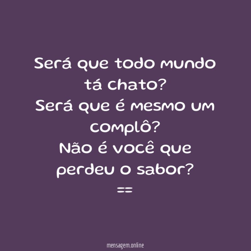 Será que todo mundo tá chato? Será que é mesmo um complô? Não é você que perdeu o sabor?