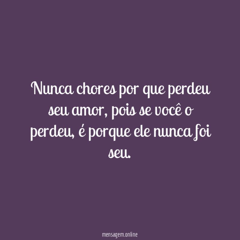 Nunca chores por que perdeu seu amor