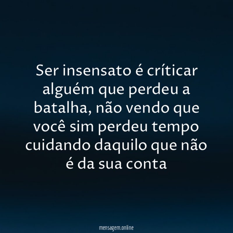 Ser insensato é críticar alguém que perdeu a batalha