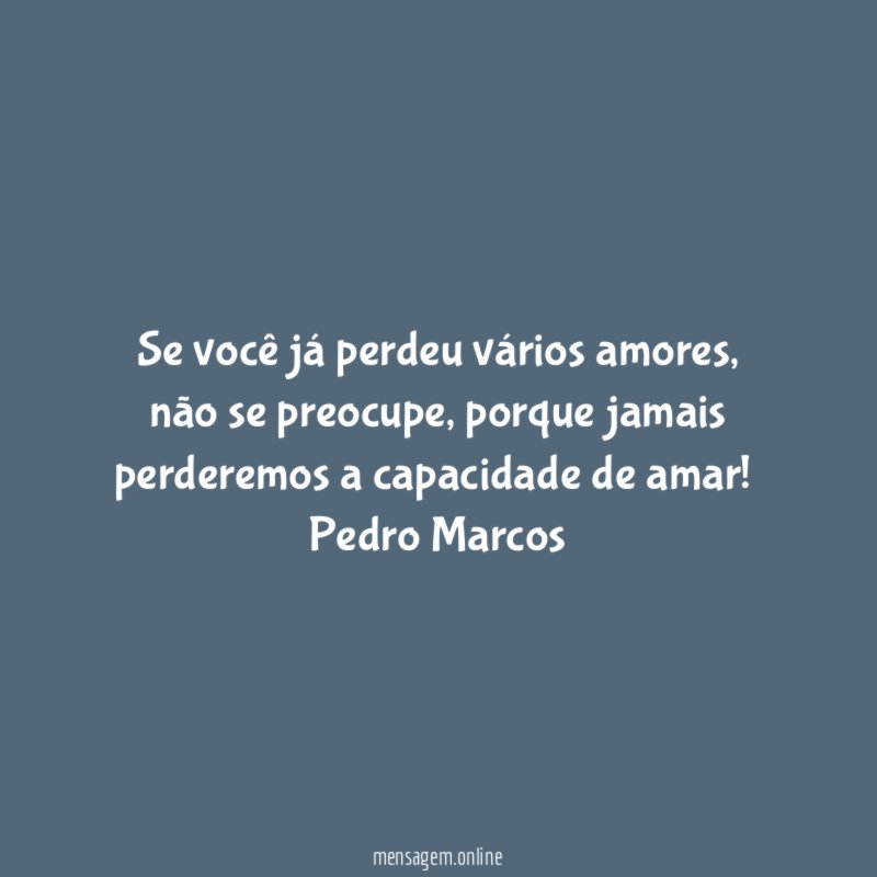 Se você já perdeu vários amores, não se preocupe, porque jamais perderemos a capacidade de amar!