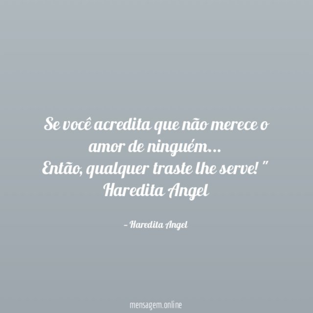 "Se você acredita que não merece o amor de ninguém…
Então, qualquer traste lhe serve!"