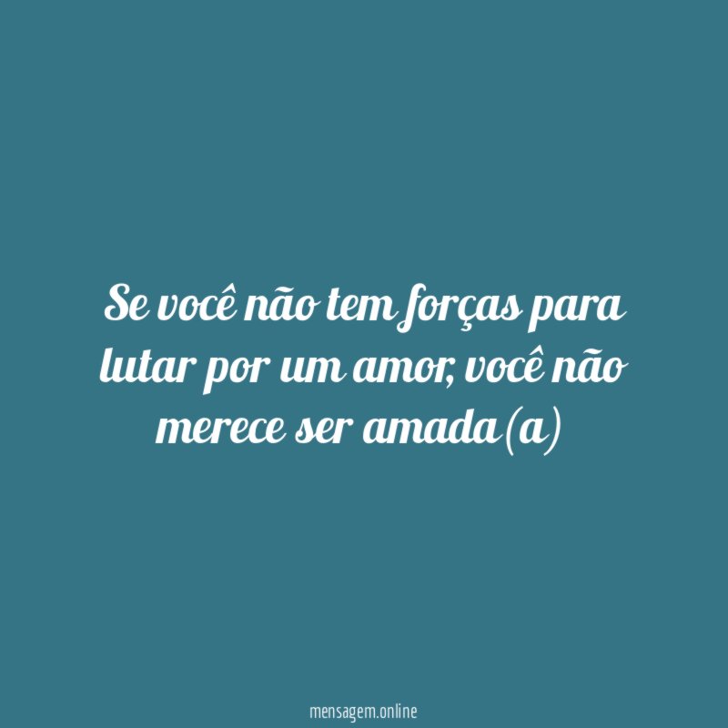 Se você não tem forças para lutar por um amor
