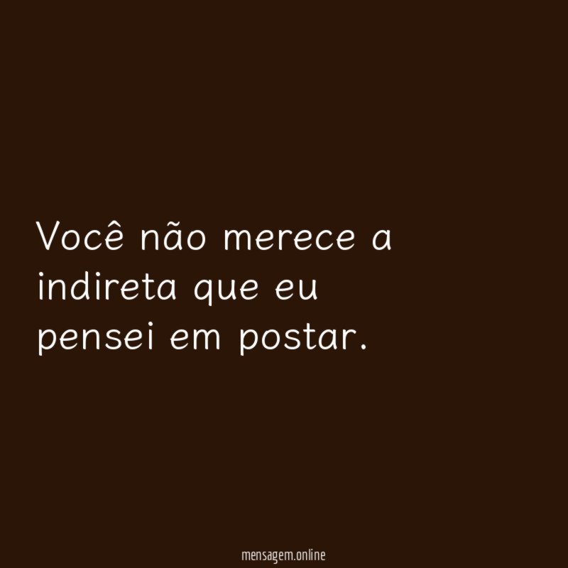 Você não merece a indireta que eu pensei em postar