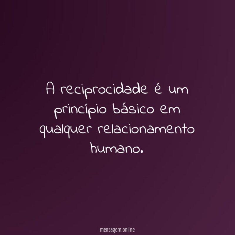 A reciprocidade é um princípio básico em qualquer relacionamento humano