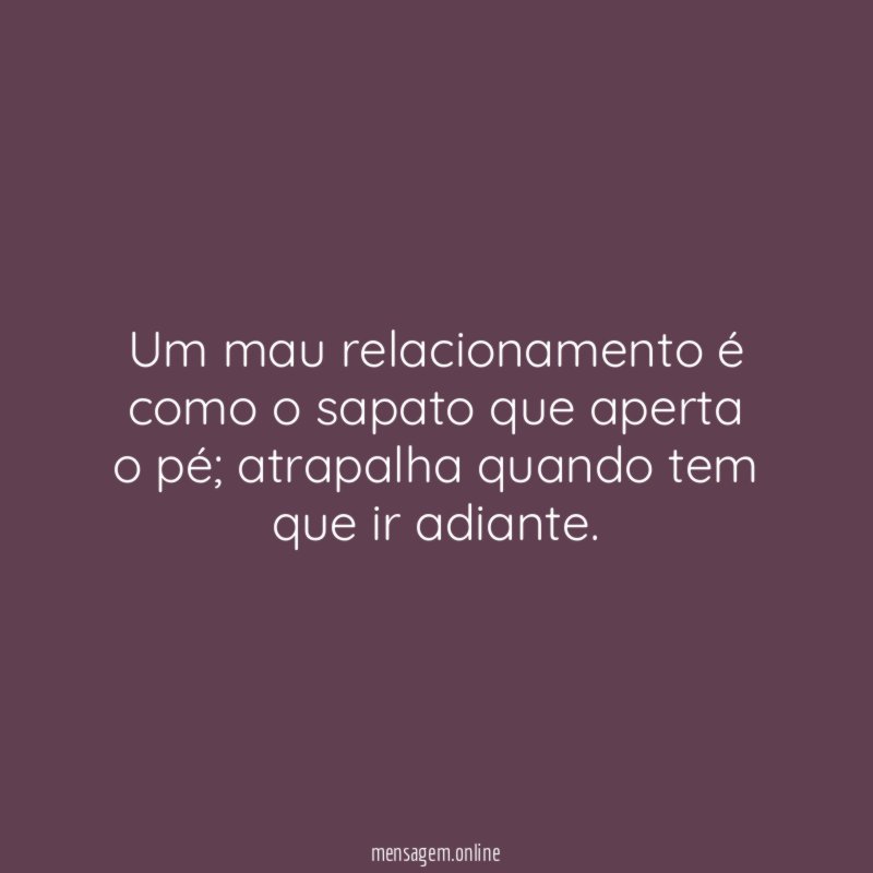 Um mau relacionamento é como o sapato que aperta o pé