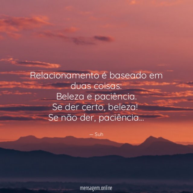 "Relacionamento é baseado em duas coisas:
Beleza e paciência.