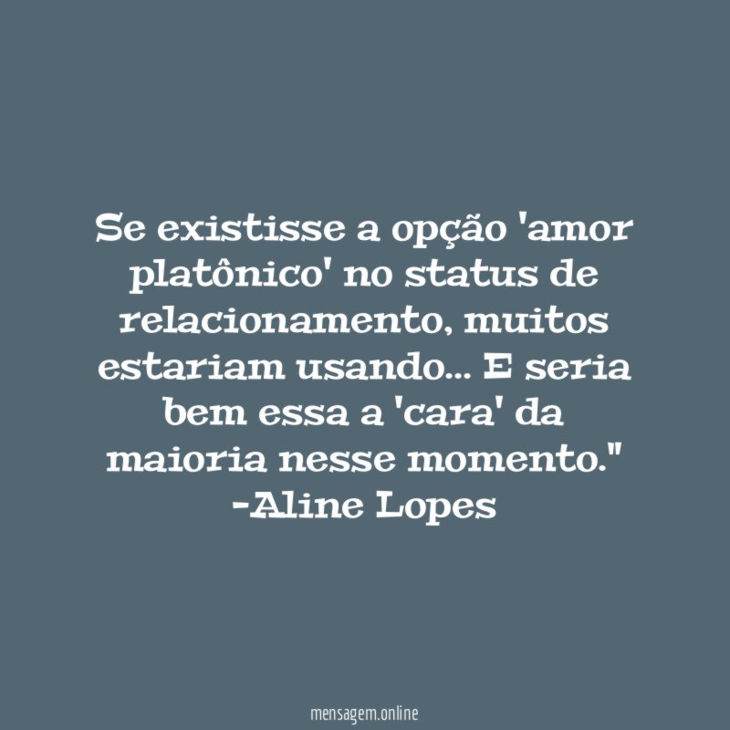 "Se existisse a opção 'amor platônico' no status de relacionamento, muitos estariam usando… E seria bem essa a 'cara' da maioria nesse momento."