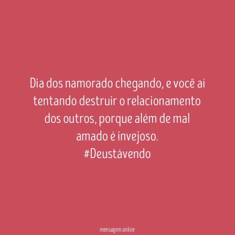 Dia dos namorado chegando, e você aí tentando destruir o relacionamento dos outros, porque além de mal amado é invejoso.