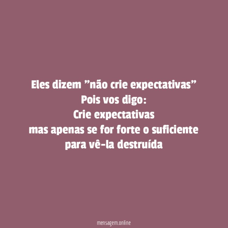 Eles dizem "não crie expectativas" Pois vos digo