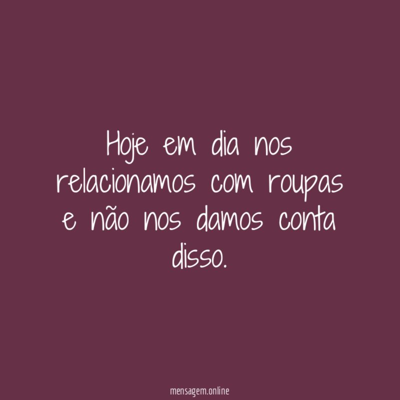 Hoje em dia nos relacionamos com roupas