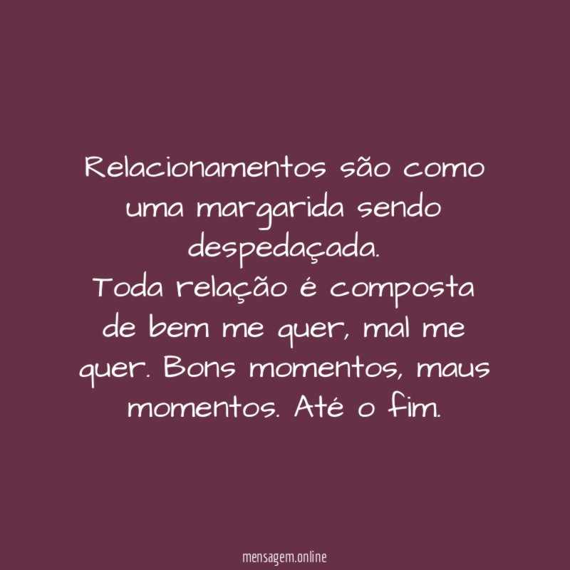 Relacionamentos são como uma margarida sendo despedaçada.