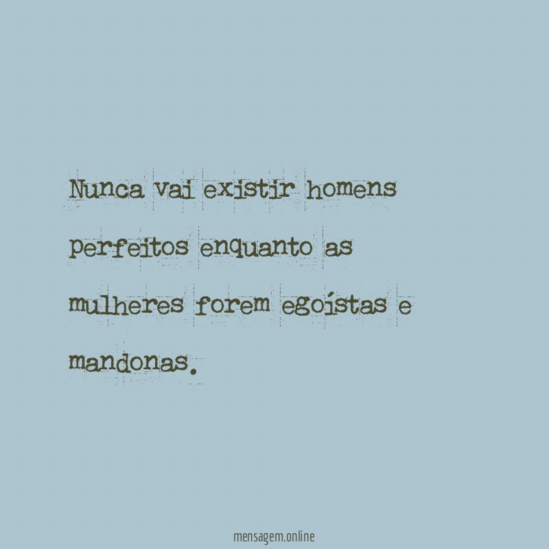 Nunca vai existir homens perfeitos enquanto as mulheres