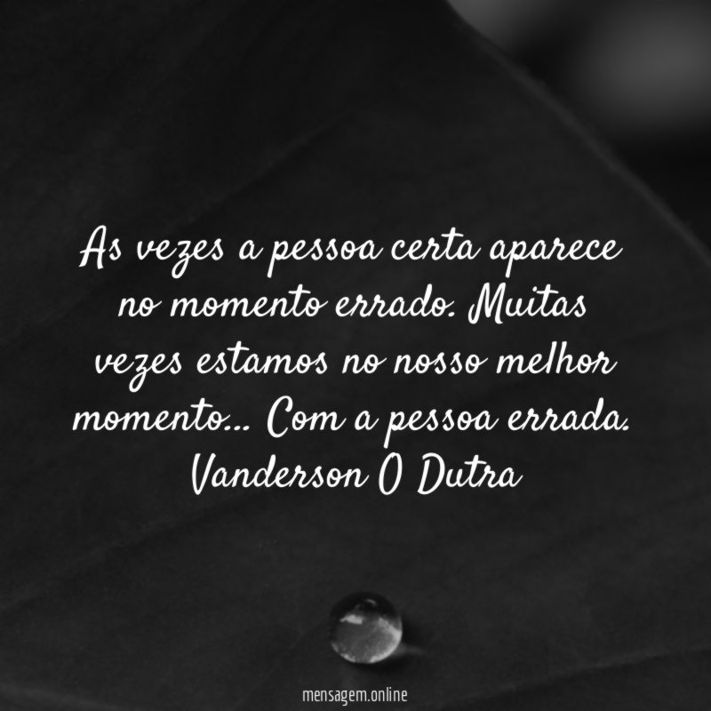 As vezes a pessoa certa aparece no momento errado. Muitas vezes estamos no nosso melhor momento… Com a pessoa errada.
