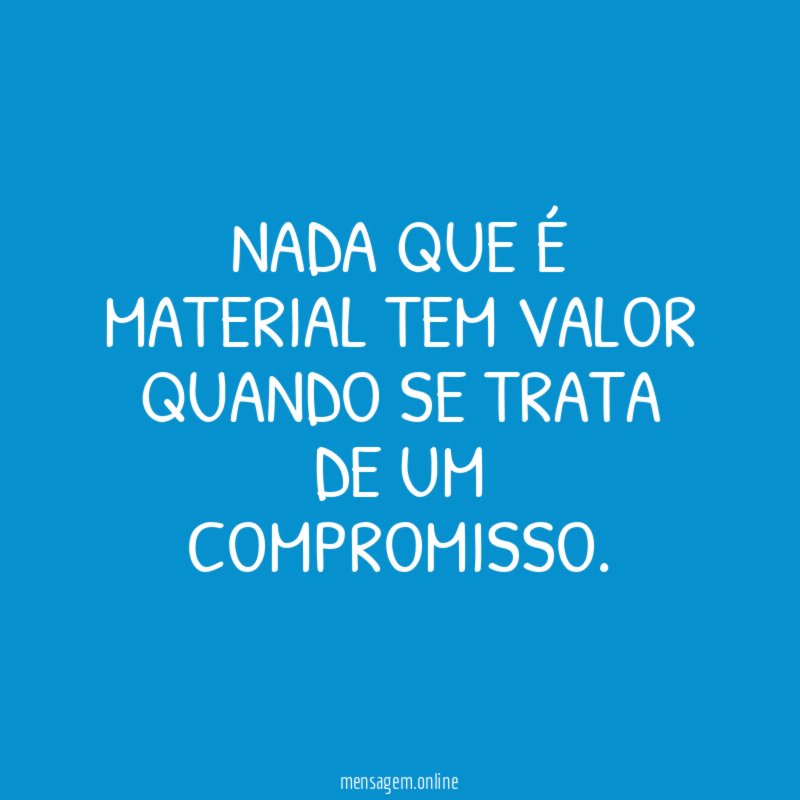 Nada que é material tem valor quando se trata de um compromisso